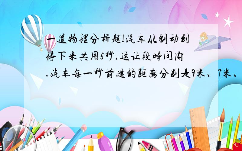 一道物理分析题!汽车从制动到停下来共用5秒,这让段时间内,汽车每一秒前进的距离分别是9米、7米、五米、三米、一米.求汽车