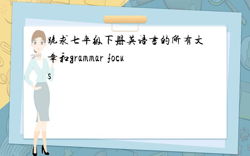 跪求七年级下册英语书的所有文章和grammar focus