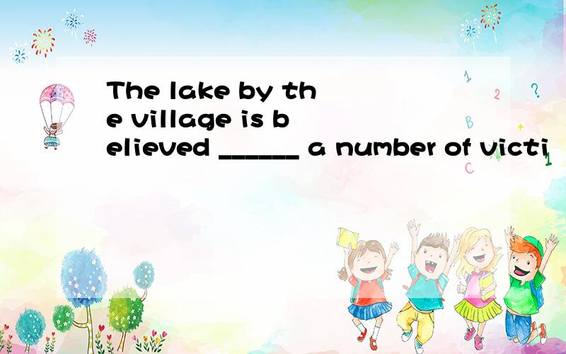 The lake by the village is believed ______ a number of victi