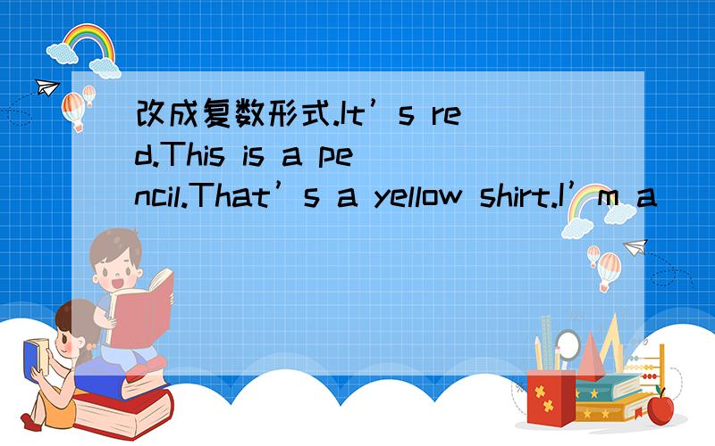 改成复数形式.It’s red.This is a pencil.That’s a yellow shirt.I’m a