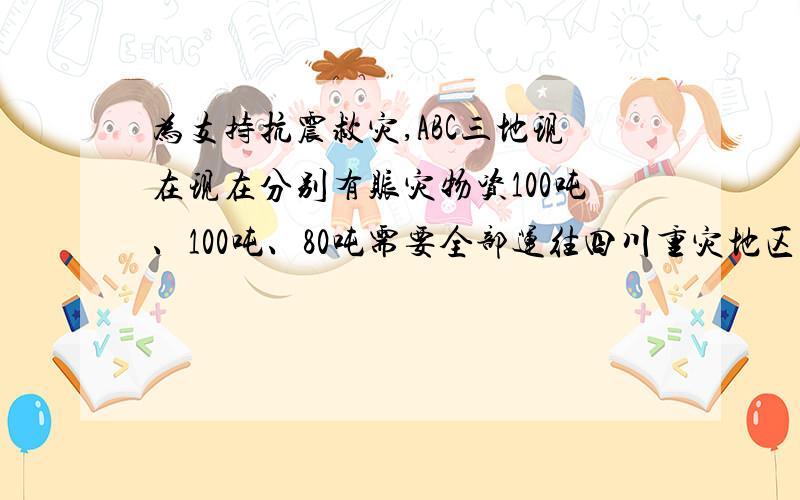 为支持抗震救灾,ABC三地现在现在分别有赈灾物资100吨、100吨、80吨需要全部运往四川重灾地区的D、E两县.