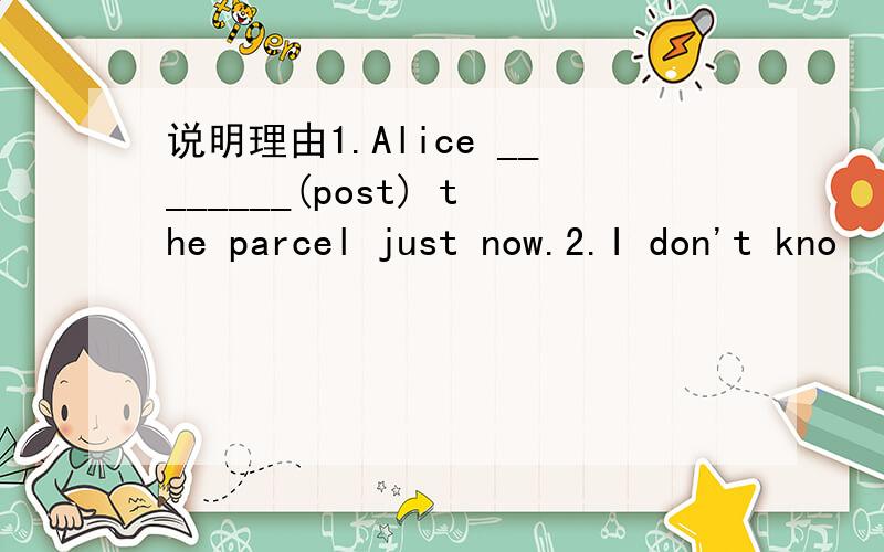 说明理由1.Alice ________(post) the parcel just now.2.I don't kno