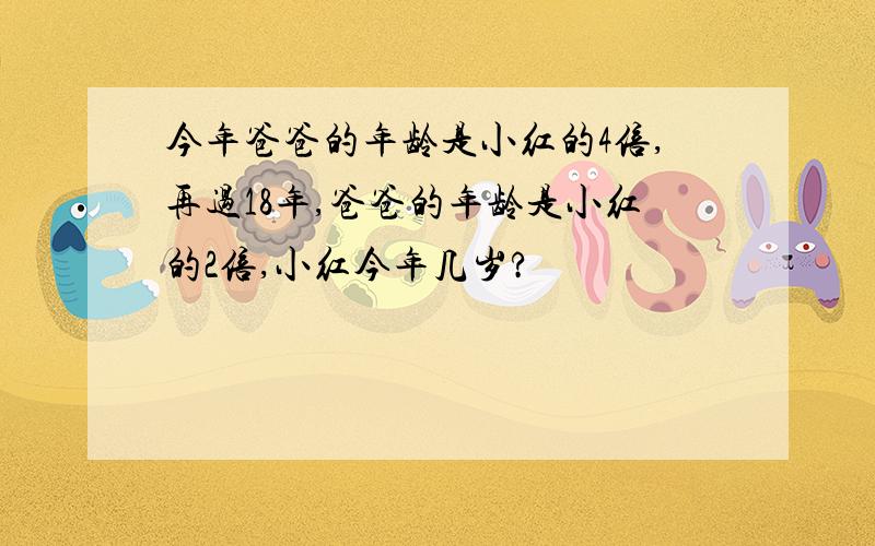 今年爸爸的年龄是小红的4倍,再过18年,爸爸的年龄是小红的2倍,小红今年几岁?