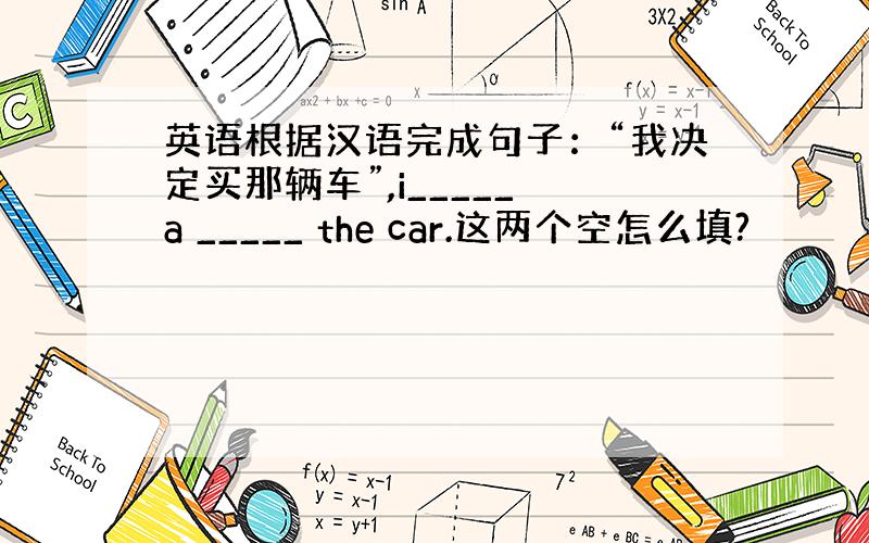 英语根据汉语完成句子：“我决定买那辆车”,i_____ a _____ the car.这两个空怎么填?