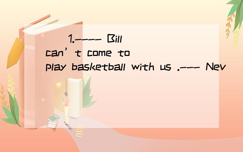 ()1.---- Bill can’t come to play basketball with us .--- Nev