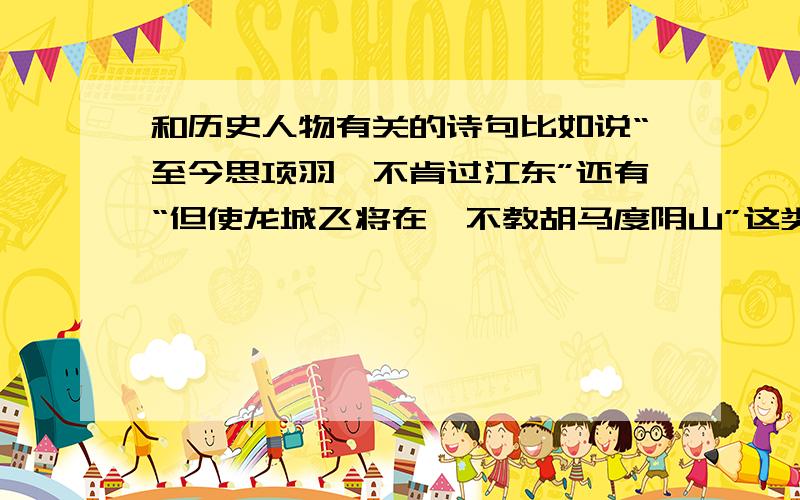 和历史人物有关的诗句比如说“至今思项羽,不肯过江东”还有“但使龙城飞将在,不教胡马度阴山”这类的,不一定要全诗,但那句诗