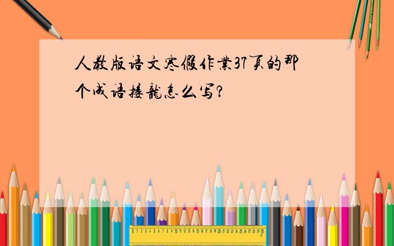 人教版语文寒假作业37页的那个成语接龙怎么写?