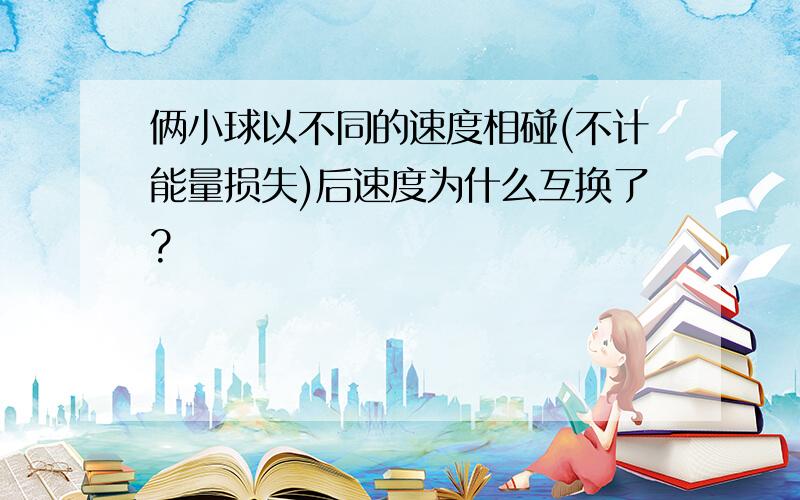 俩小球以不同的速度相碰(不计能量损失)后速度为什么互换了?