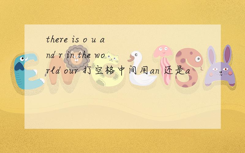 there is o u and r in the world our 打空格中间用an 还是a