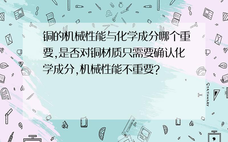 铜的机械性能与化学成分哪个重要,是否对铜材质只需要确认化学成分,机械性能不重要?