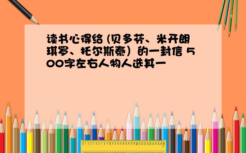 读书心得给 (贝多芬、米开朗琪罗、托尔斯泰）的一封信 500字左右人物人选其一