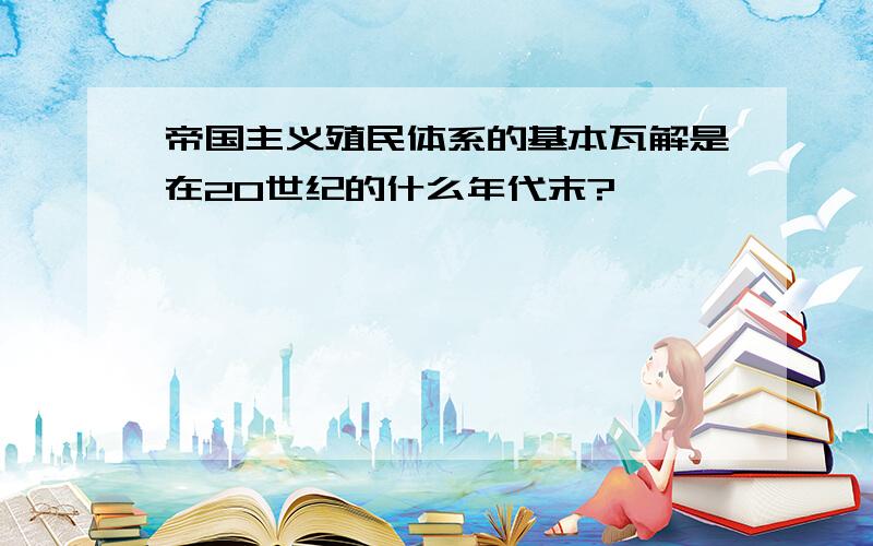 帝国主义殖民体系的基本瓦解是在20世纪的什么年代末?