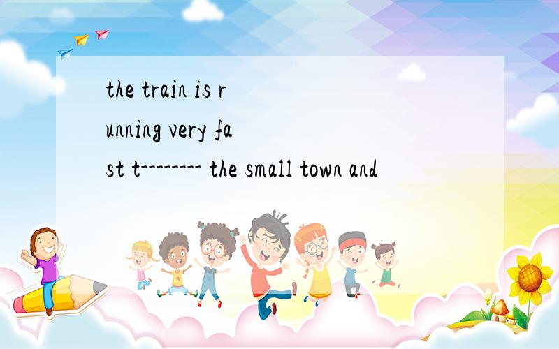 the train is running very fast t-------- the small town and