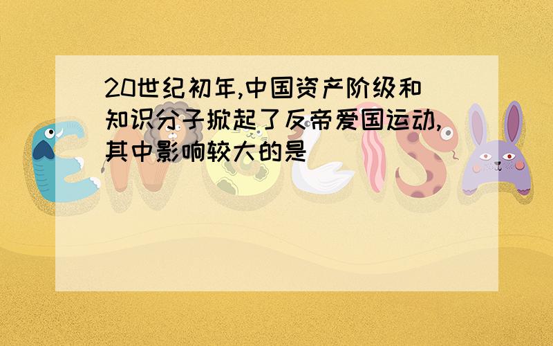 20世纪初年,中国资产阶级和知识分子掀起了反帝爱国运动,其中影响较大的是