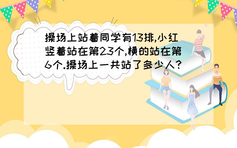 操场上站着同学有13排,小红竖着站在第23个,横的站在第6个.操场上一共站了多少人?