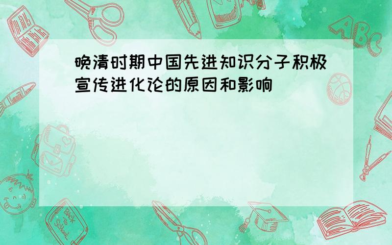 晚清时期中国先进知识分子积极宣传进化论的原因和影响