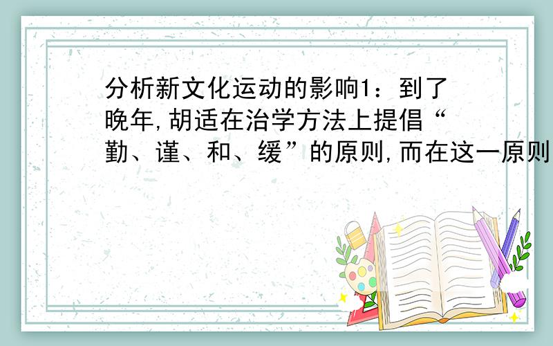 分析新文化运动的影响1：到了晚年,胡适在治学方法上提倡“勤、谨、和、缓”的原则,而在这一原则中,一个很重要的方面就是要警