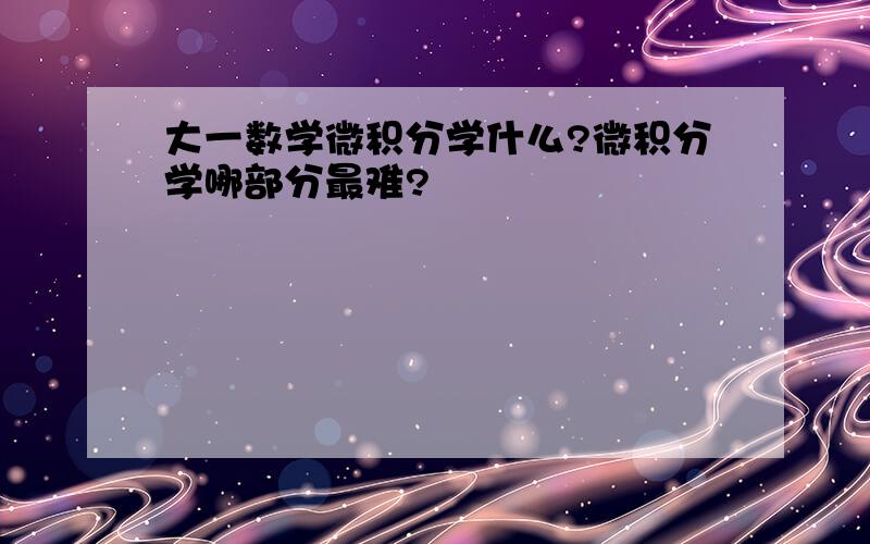 大一数学微积分学什么?微积分学哪部分最难?