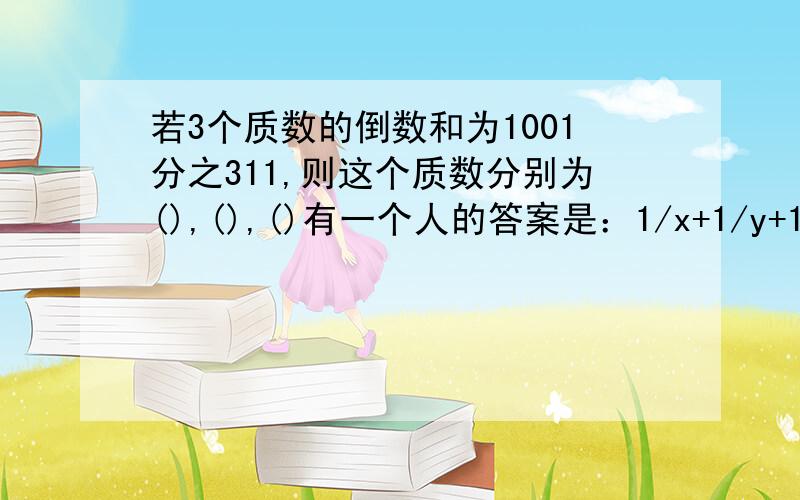 若3个质数的倒数和为1001分之311,则这个质数分别为(),(),()有一个人的答案是：1/x+1/y+1/z=311