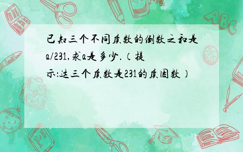 已知三个不同质数的倒数之和是a/231,求a是多少.（提示：这三个质数是231的质因数）