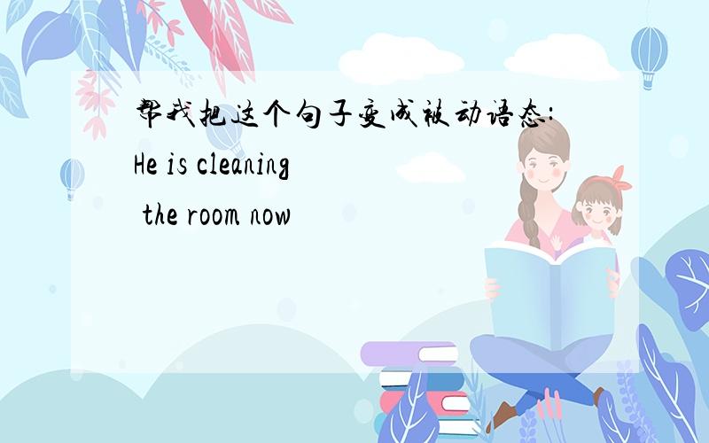 帮我把这个句子变成被动语态:He is cleaning the room now