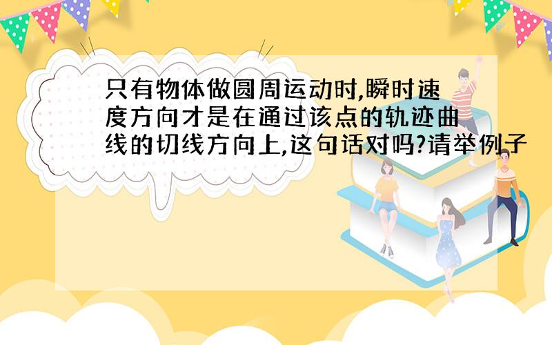 只有物体做圆周运动时,瞬时速度方向才是在通过该点的轨迹曲线的切线方向上,这句话对吗?请举例子