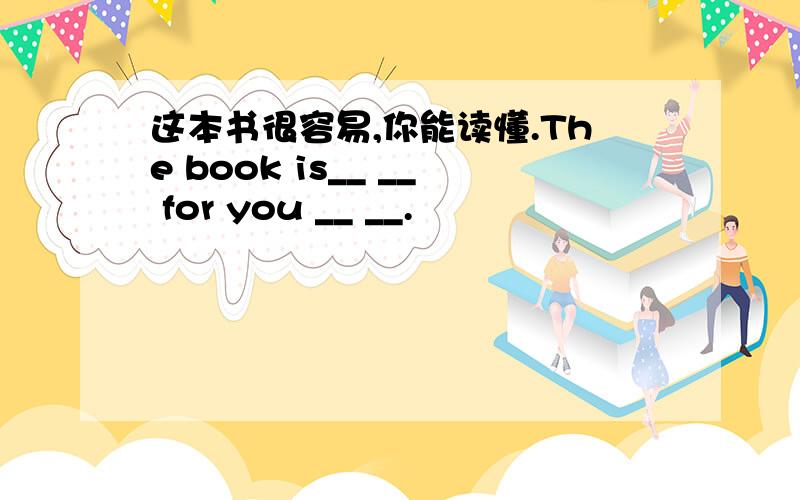 这本书很容易,你能读懂.The book is__ __ for you __ __.