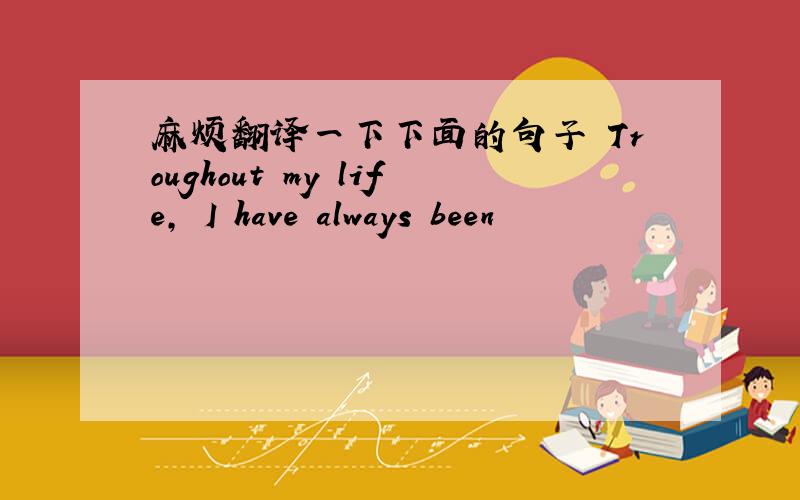 麻烦翻译一下下面的句子 Troughout my life, I have always been