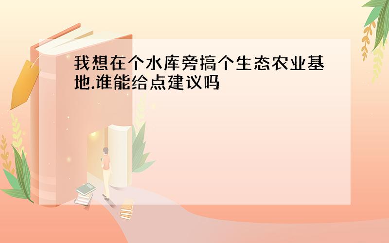 我想在个水库旁搞个生态农业基地.谁能给点建议吗