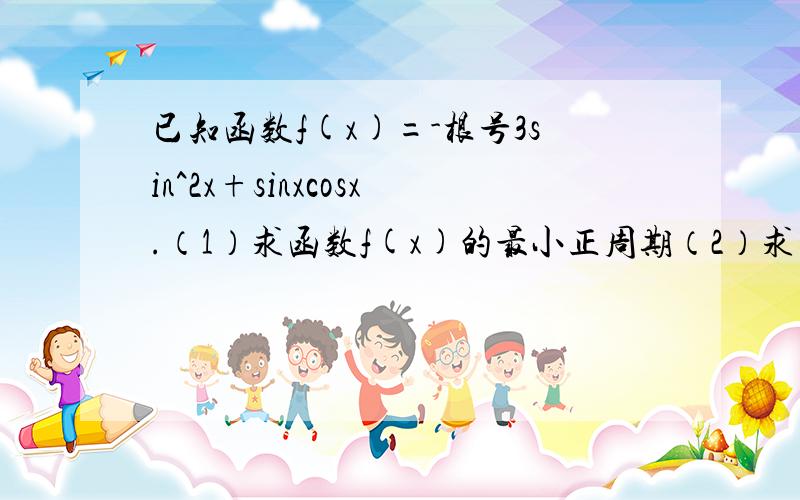 已知函数f(x)=-根号3sin^2x+sinxcosx.（1）求函数f(x)的最小正周期（2）求函数f(x)在（0,π