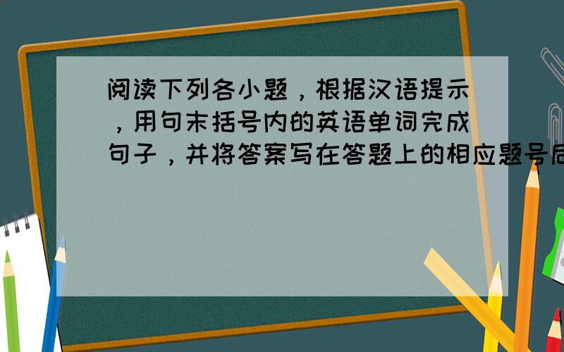 阅读下列各小题，根据汉语提示，用句末括号内的英语单词完成句子，并将答案写在答题上的相应题号后。