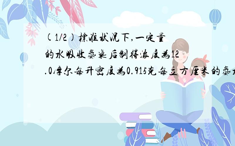 (1/2)标准状况下,一定量的水吸收氨气后制得浓度为12.0摩尔每升密度为0.915克每立方厘米的氨水,试计算...