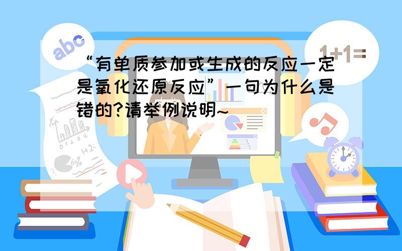 “有单质参加或生成的反应一定是氧化还原反应”一句为什么是错的?请举例说明~