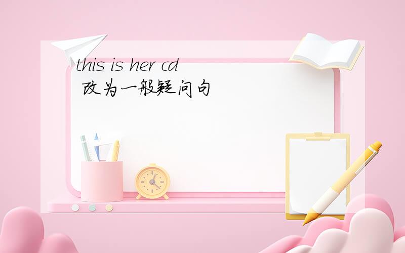 this is her cd 改为一般疑问句