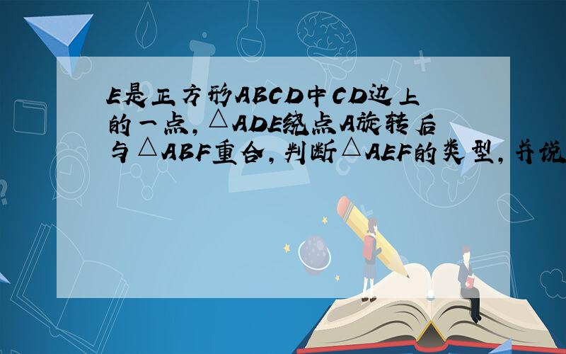 E是正方形ABCD中CD边上的一点,△ADE绕点A旋转后与△ABF重合,判断△AEF的类型,并说明理由