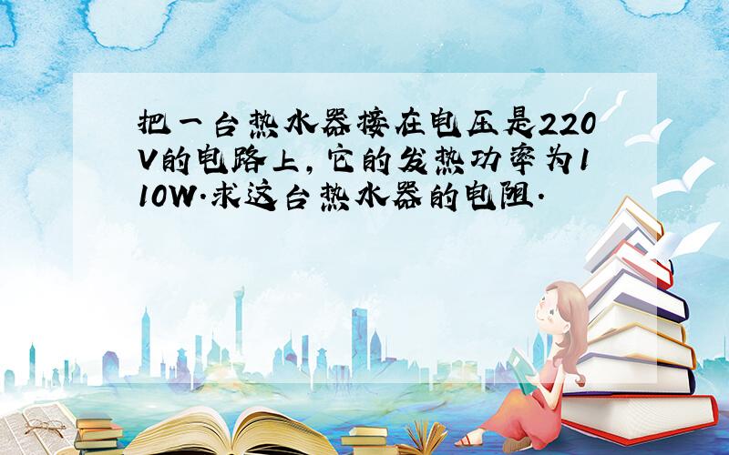 把一台热水器接在电压是220V的电路上,它的发热功率为110W.求这台热水器的电阻.