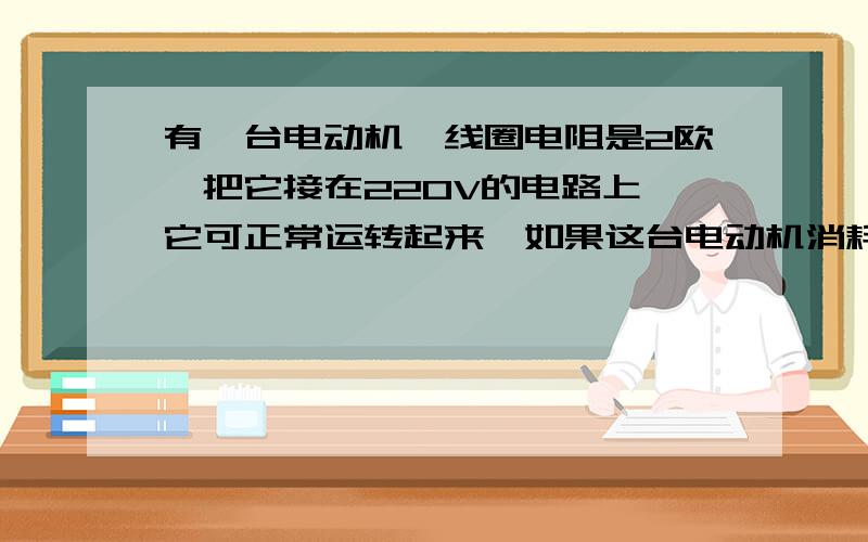 有一台电动机,线圈电阻是2欧,把它接在220V的电路上,它可正常运转起来,如果这台电动机消耗的电功率是4400W,则通过