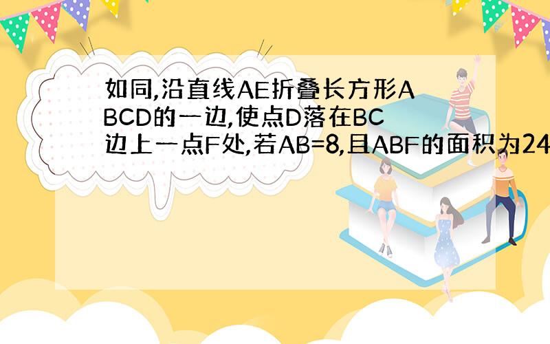 如同,沿直线AE折叠长方形ABCD的一边,使点D落在BC边上一点F处,若AB=8,且ABF的面积为24,求EC的长