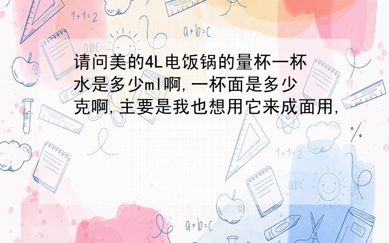 请问美的4L电饭锅的量杯一杯水是多少ml啊,一杯面是多少克啊,主要是我也想用它来成面用,