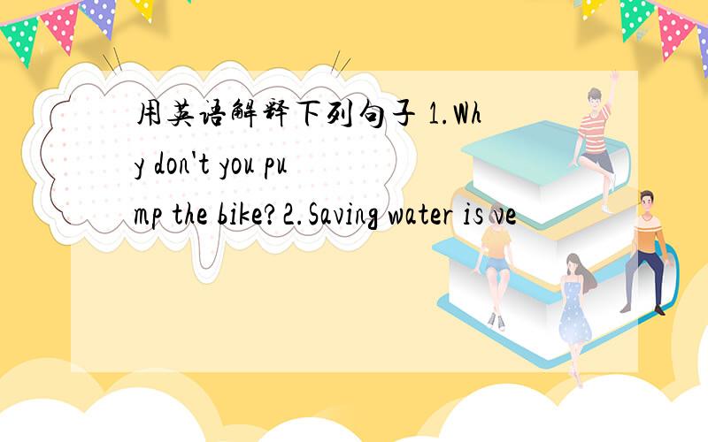 用英语解释下列句子 1.Why don't you pump the bike?2.Saving water is ve