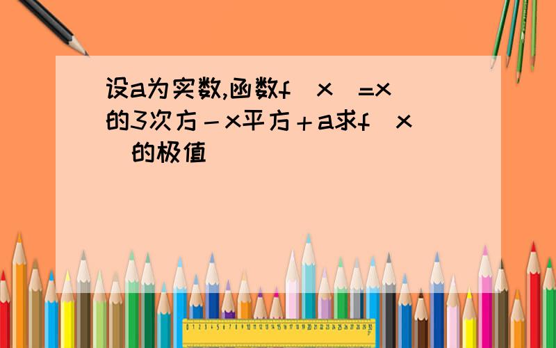 设a为实数,函数f(x)=x的3次方－x平方＋a求f(x)的极值