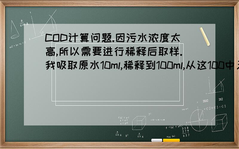 COD计算问题.因污水浓度太高,所以需要进行稀释后取样.我吸取原水10ml,稀释到100ml,从这100中又吸取20ml