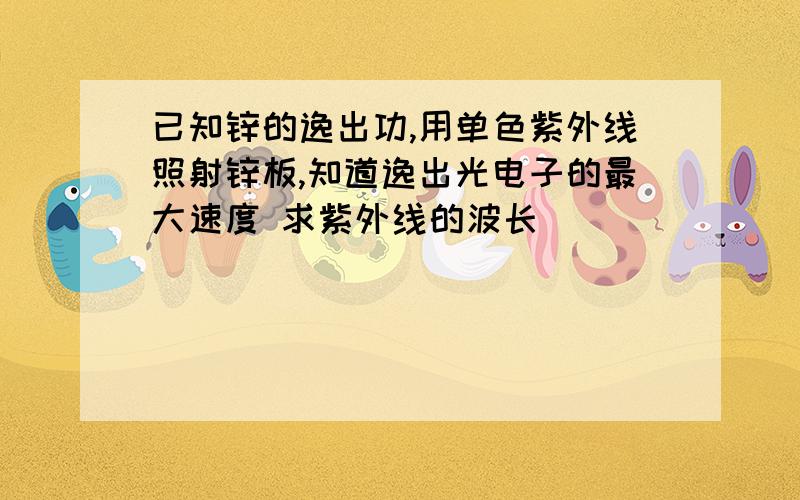 已知锌的逸出功,用单色紫外线照射锌板,知道逸出光电子的最大速度 求紫外线的波长