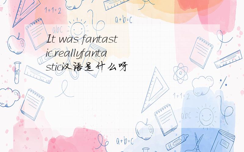 It was fantastic.reallyfantastic汉语是什么呀