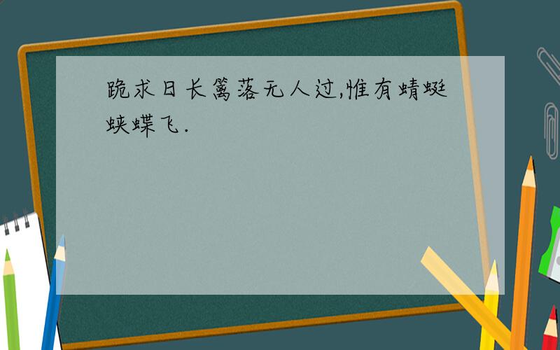 跪求日长篱落无人过,惟有蜻蜓蛱蝶飞.