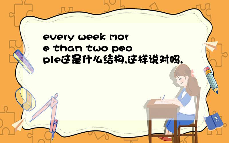 every week more than two people这是什么结构,这样说对吗,