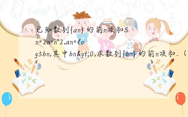 已知数列{an}的前n项和Sn=2n-n^2,an=log5bn,其中bn>0,求数列{bn}的前n项和.（详