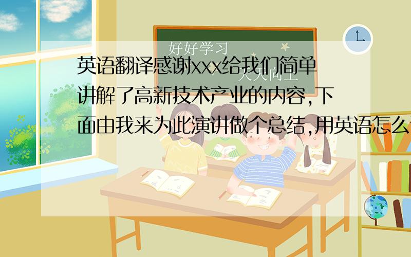 英语翻译感谢xxx给我们简单讲解了高新技术产业的内容,下面由我来为此演讲做个总结,用英语怎么说