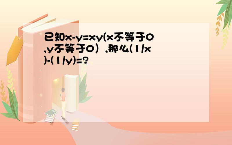 已知x-y=xy(x不等于0,y不等于0）,那么(1/x)-(1/y)=?