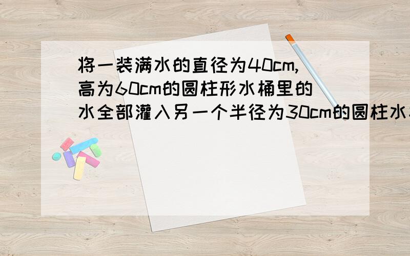 将一装满水的直径为40cm,高为60cm的圆柱形水桶里的水全部灌入另一个半径为30cm的圆柱水桶里,问这时水的